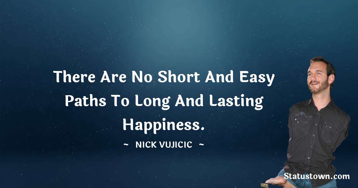 There are no short and easy paths to long and lasting happiness. - Nick Vujicic quotes