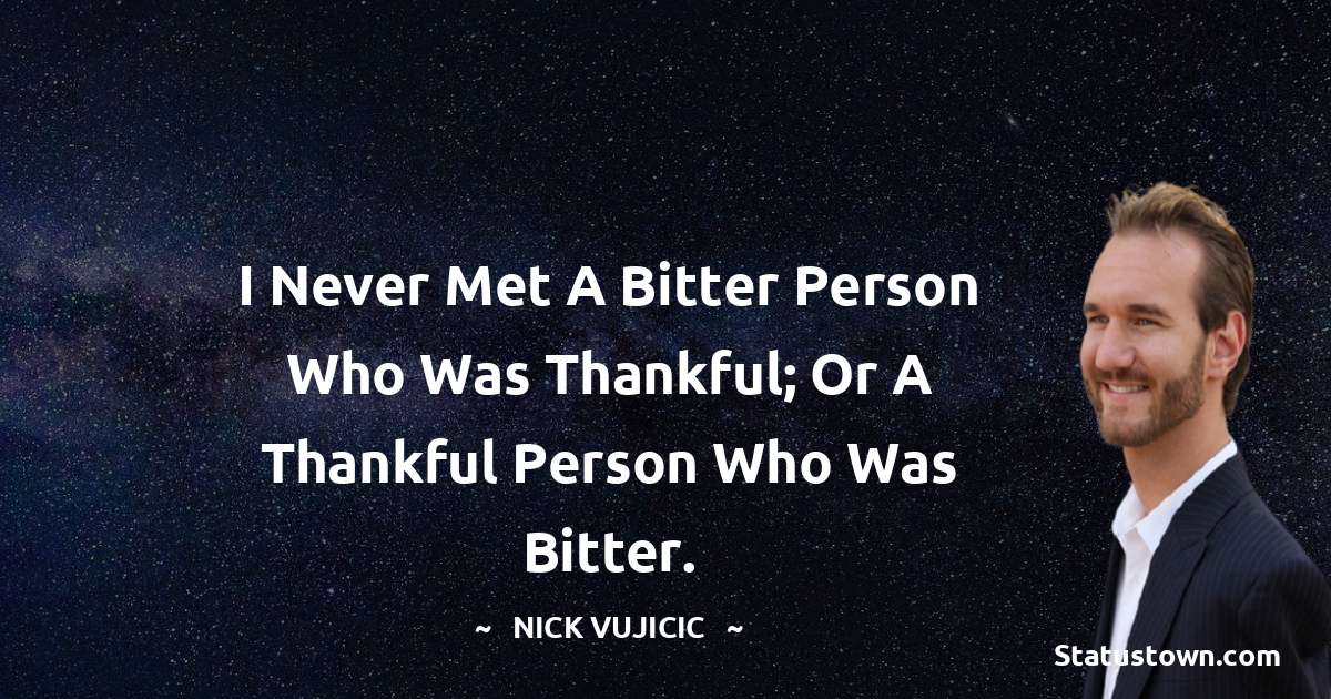Nick Vujicic Quotes - I never met a bitter person who was thankful; or a thankful person who was bitter.
