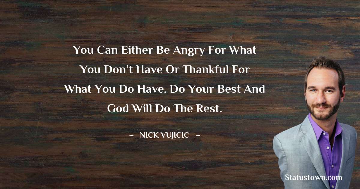 You can either be angry for what you don’t have or thankful for what you do have. Do your best and God will do the rest. - Nick Vujicic quotes