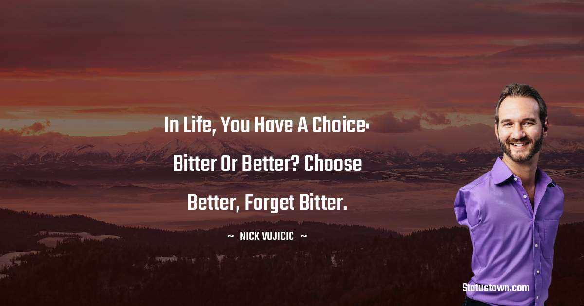 Nick Vujicic Quotes - In life, you have a choice: bitter or better? Choose better, forget bitter.