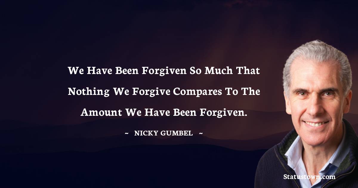 We have been forgiven so much that nothing we forgive compares to the amount we have been forgiven.