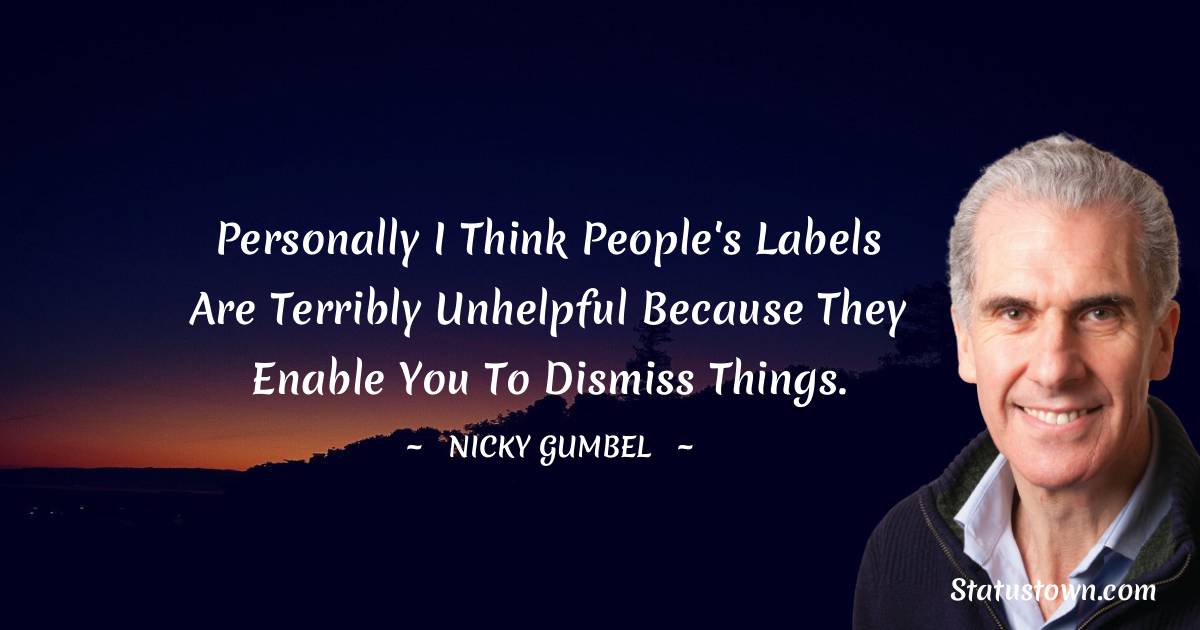 Personally I think people's labels are terribly unhelpful because they enable you to dismiss things.