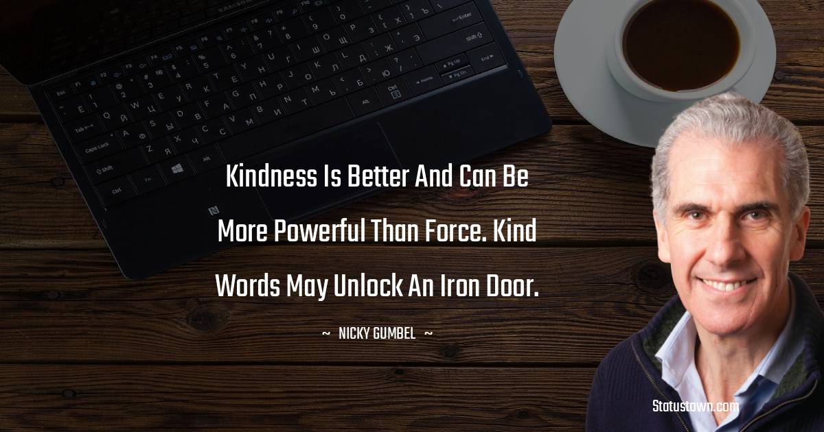 Nicky Gumbel Quotes - Kindness is better and can be more powerful than force. Kind words may unlock an iron door.