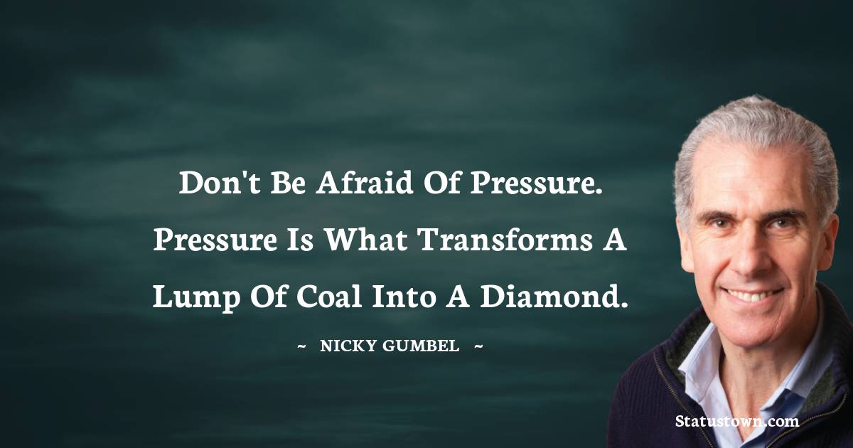 Nicky Gumbel Quotes - Don't be afraid of pressure. Pressure is what transforms a lump of coal into a diamond.