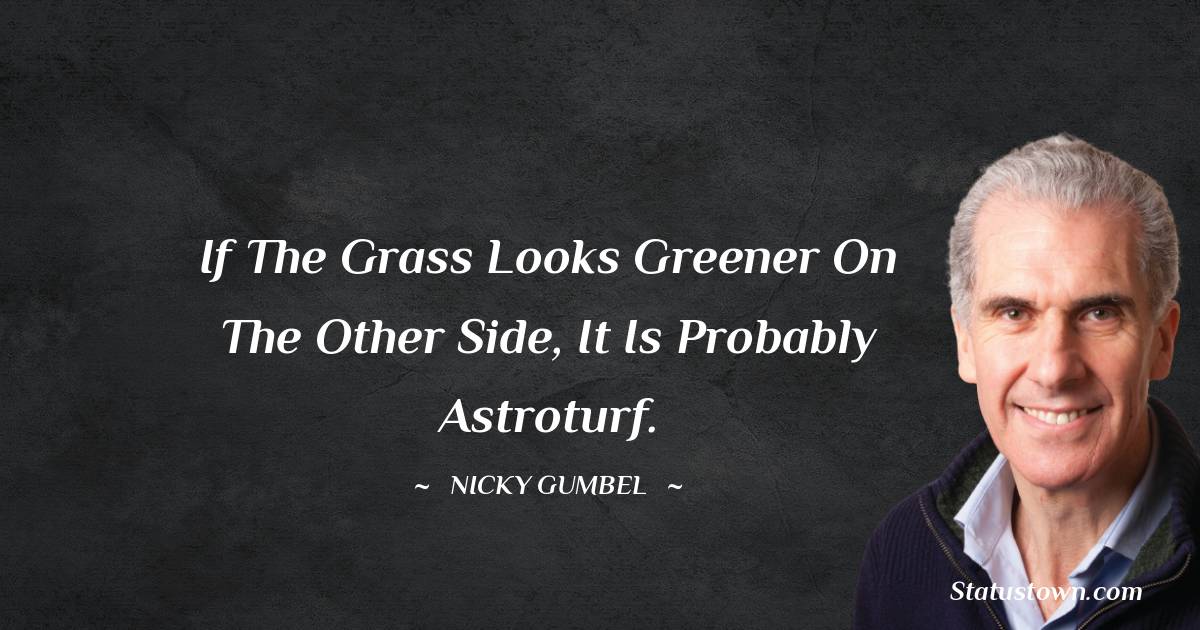 If the grass looks greener on the other side, it is probably astroturf.