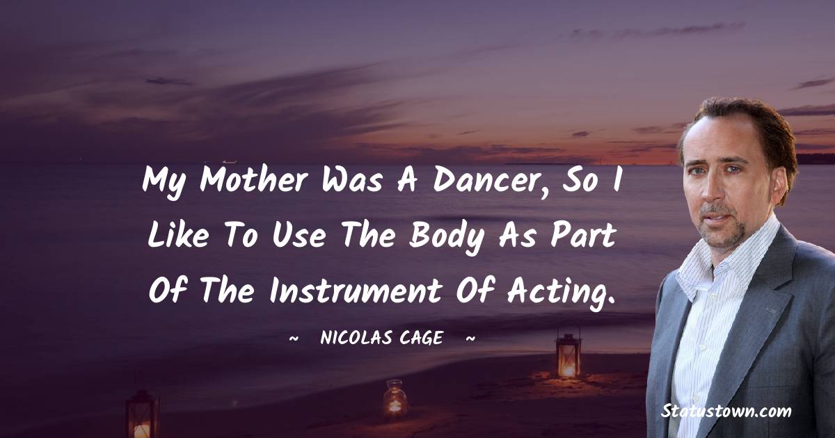 My mother was a dancer, so I like to use the body as part of the instrument of acting. - Nicolas Cage quotes