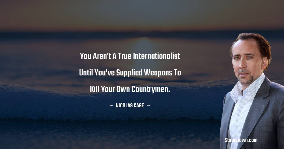 You aren't a true internationalist until you've supplied weapons to kill your own countrymen. - Nicolas Cage quotes