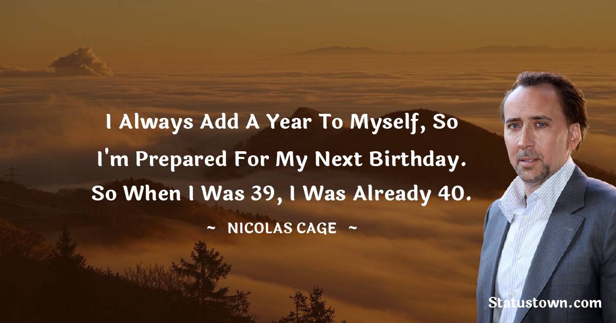 Nicolas Cage Quotes - I always add a year to myself, so I'm prepared for my next birthday. So when I was 39, I was already 40.