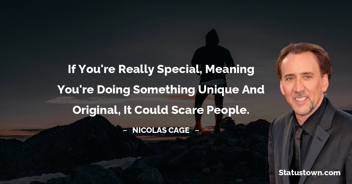 If you're really special, meaning you're doing something unique and original, it could scare people. - Nicolas Cage quotes