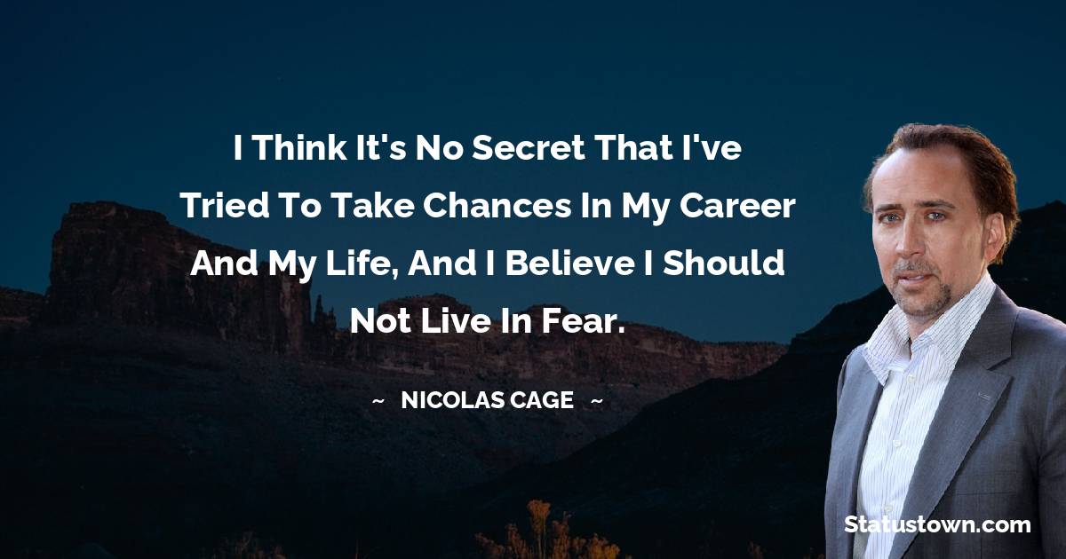I think it's no secret that I've tried to take chances in my career and my life, and I believe I should not live in fear. - Nicolas Cage quotes