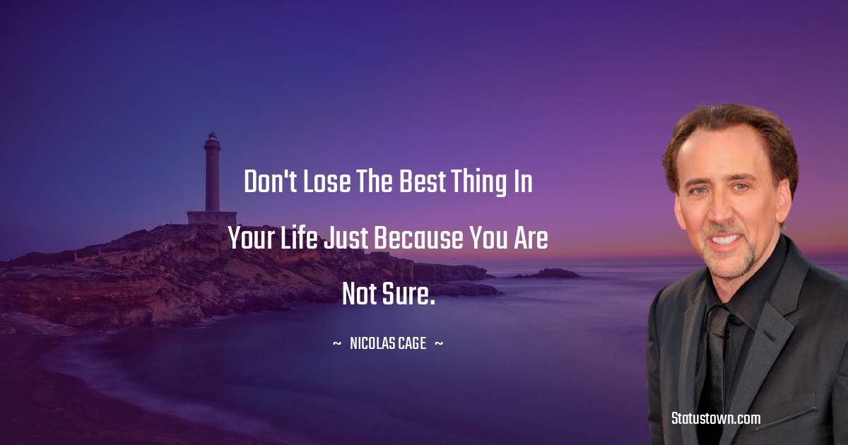 Don't lose the best thing in your life just because you are not sure. - Nicolas Cage quotes