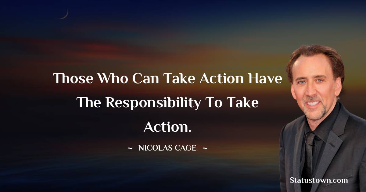 Those who can take action have the responsibility to take action. - Nicolas Cage quotes