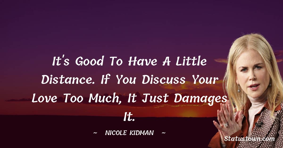 It's good to have a little distance. If you discuss your love too much, it just damages it.