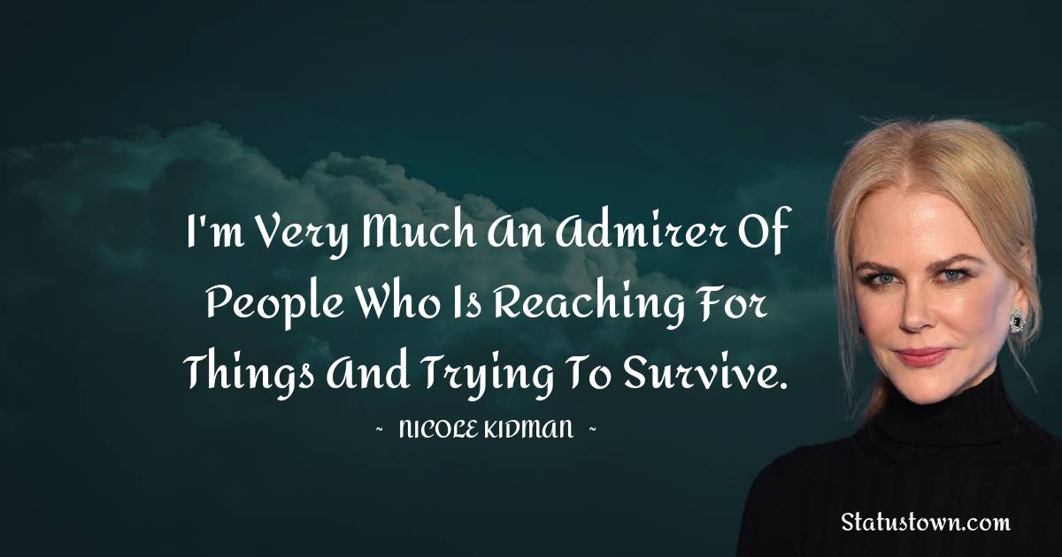  Nicole Kidman Quotes - I'm very much an admirer of people who is reaching for things and trying to survive.