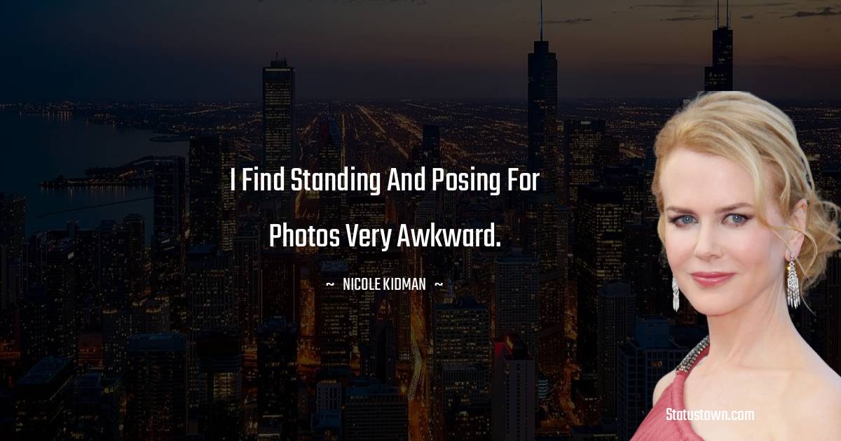  Nicole Kidman Quotes - I find standing and posing for photos very awkward.