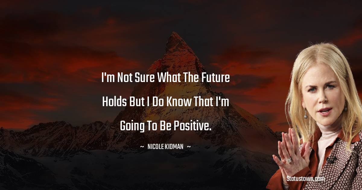 I'm not sure what the future holds but I do know that I'm going to be positive. -  Nicole Kidman quotes