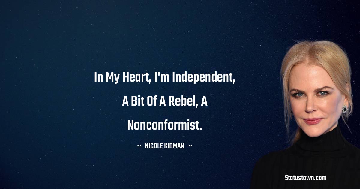  Nicole Kidman Quotes - In my heart, I'm independent, a bit of a rebel, a nonconformist.