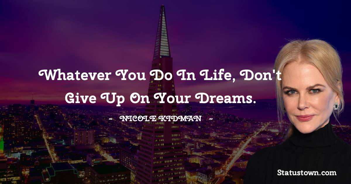  Nicole Kidman Quotes - Whatever you do in life, don't give up on your dreams.