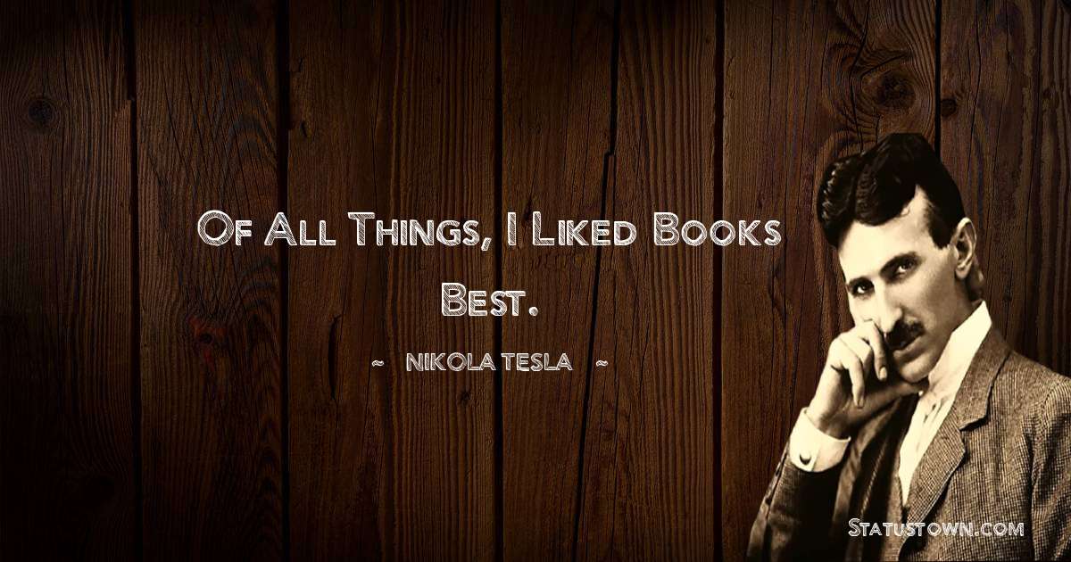 Nikola Tesla Quotes - Of all things, I liked books best.