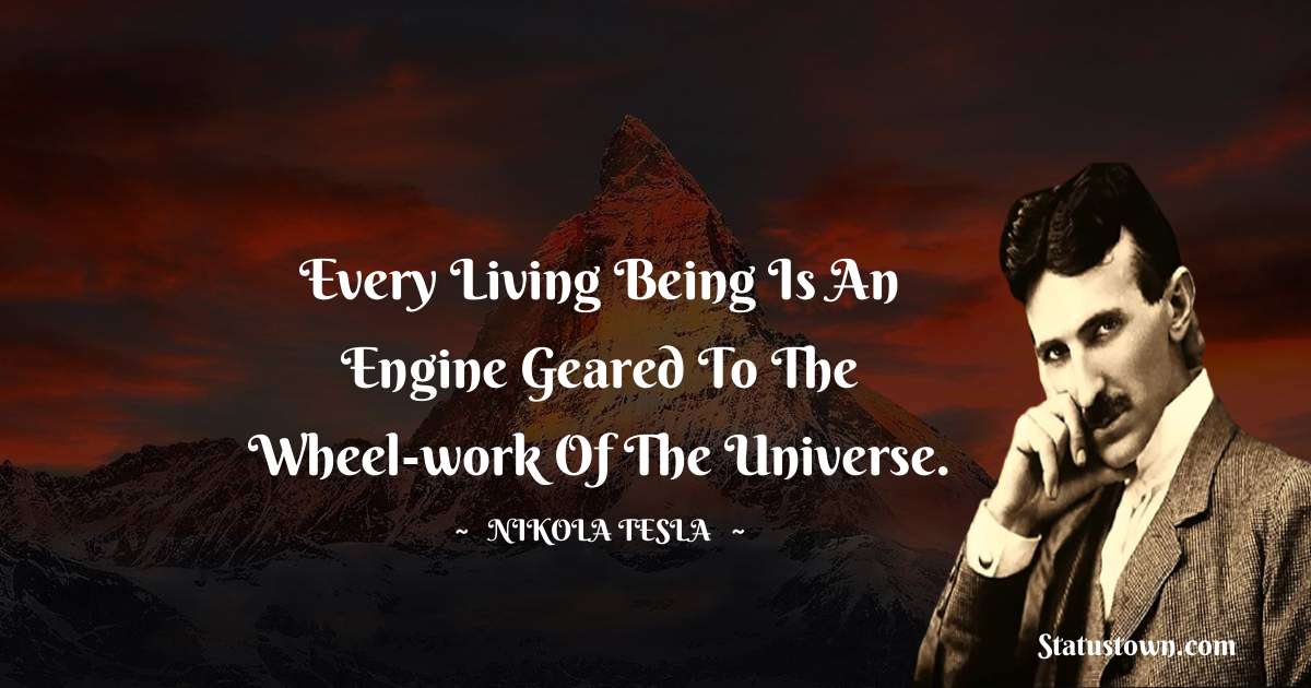 Nikola Tesla Quotes - Every living being is an engine geared to the wheel-work of the universe.