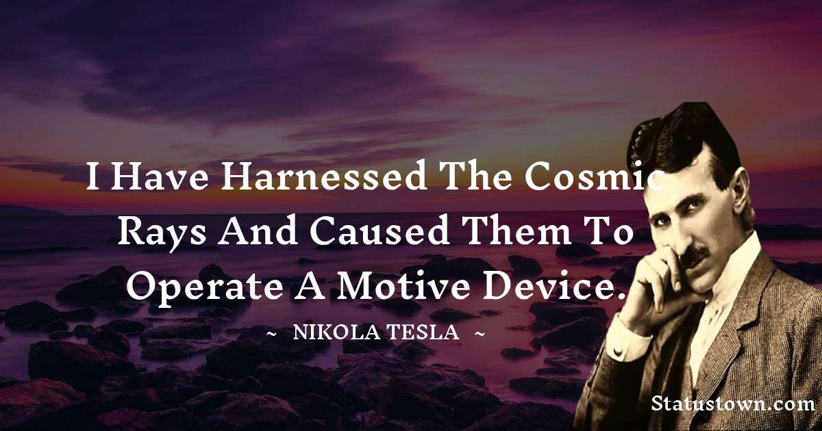 Nikola Tesla Quotes - I have harnessed the cosmic rays and caused them to operate a motive device.