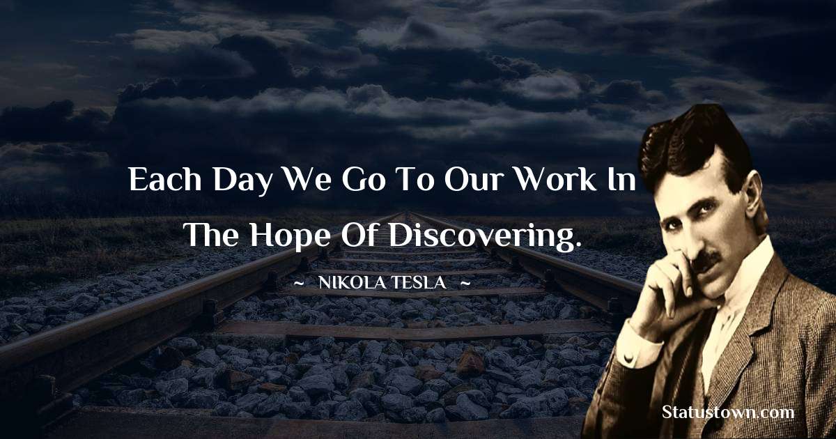 Nikola Tesla Quotes - Each day we go to our work in the hope of discovering.