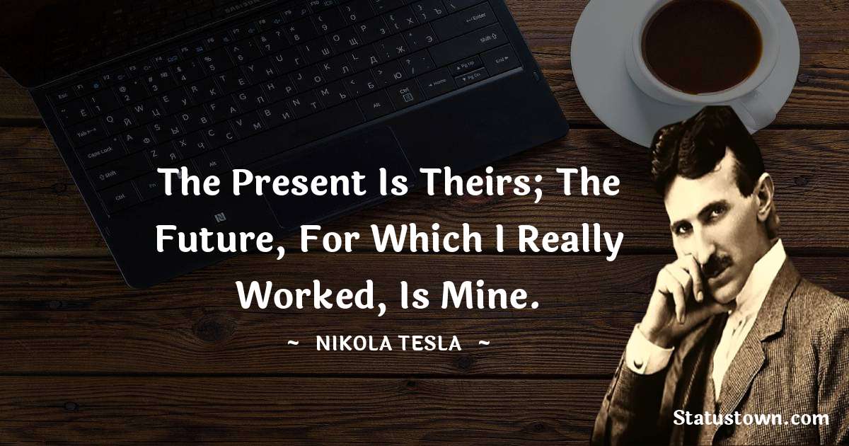 Nikola Tesla Quotes - The present is theirs; the future, for which I really worked, is mine.