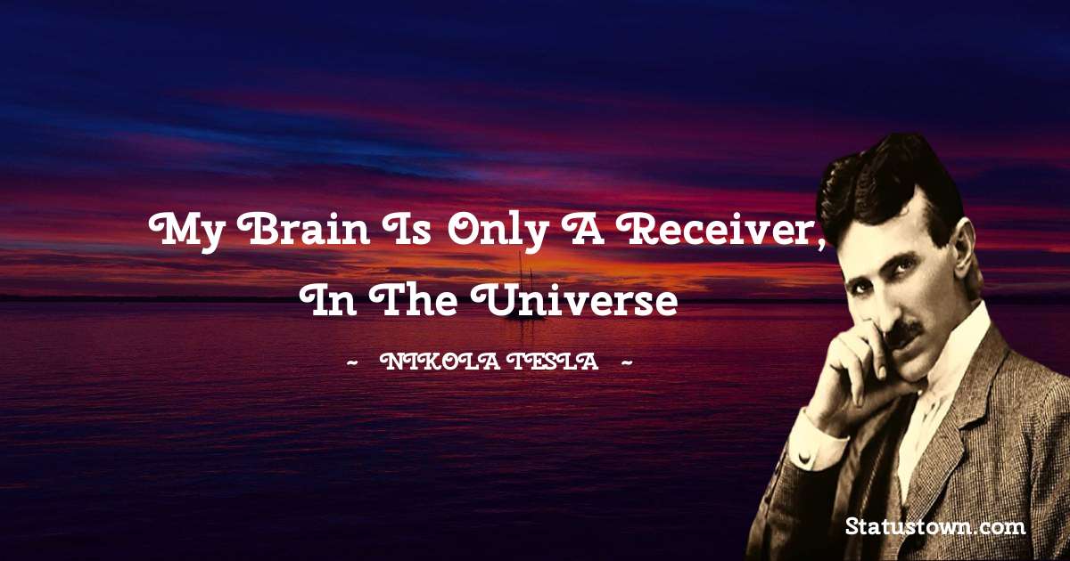Nikola Tesla Quotes - My brain is only a receiver, in the Universe