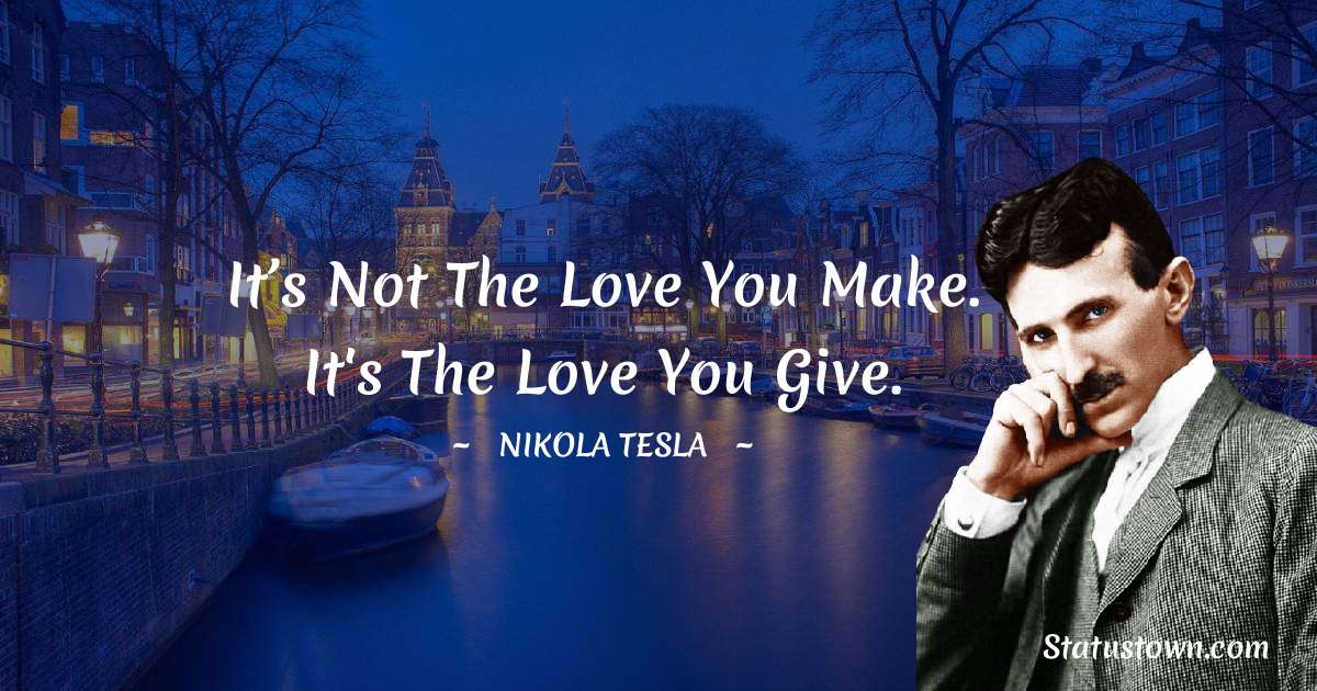 Nikola Tesla Quotes - It’s not the love you make. It's the love you give.