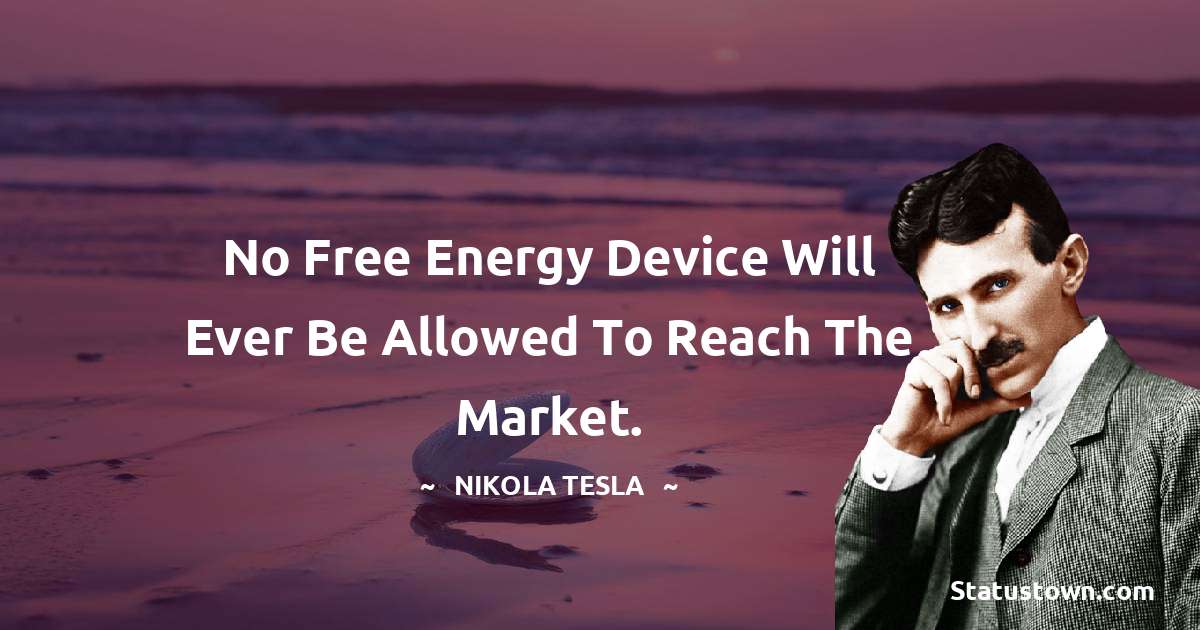Nikola Tesla Quotes - No free energy device will ever be allowed to reach the market.