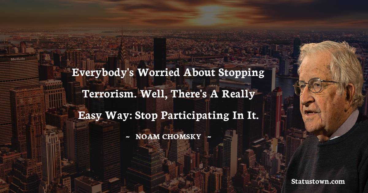 Noam Chomsky Quotes - Everybody's worried about stopping terrorism. Well, there's a really easy way: stop participating in it.