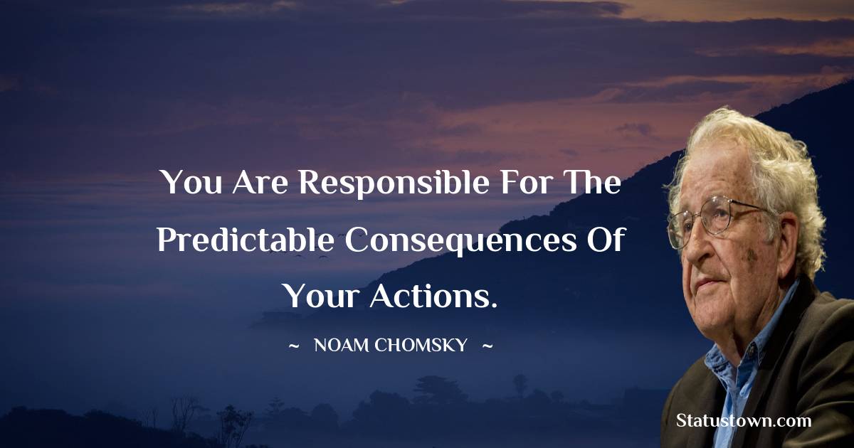 Noam Chomsky Quotes - You are responsible for the predictable consequences of your actions.