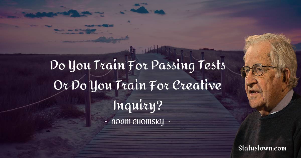 Noam Chomsky Quotes - Do you train for passing tests or do you train for creative inquiry?