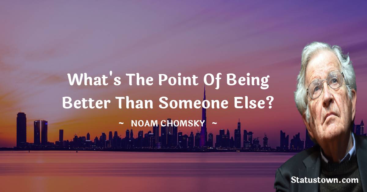 Noam Chomsky Quotes - What's the point of being better than someone else?