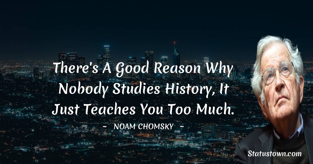 There's a good reason why nobody studies history, it just teaches you too much.