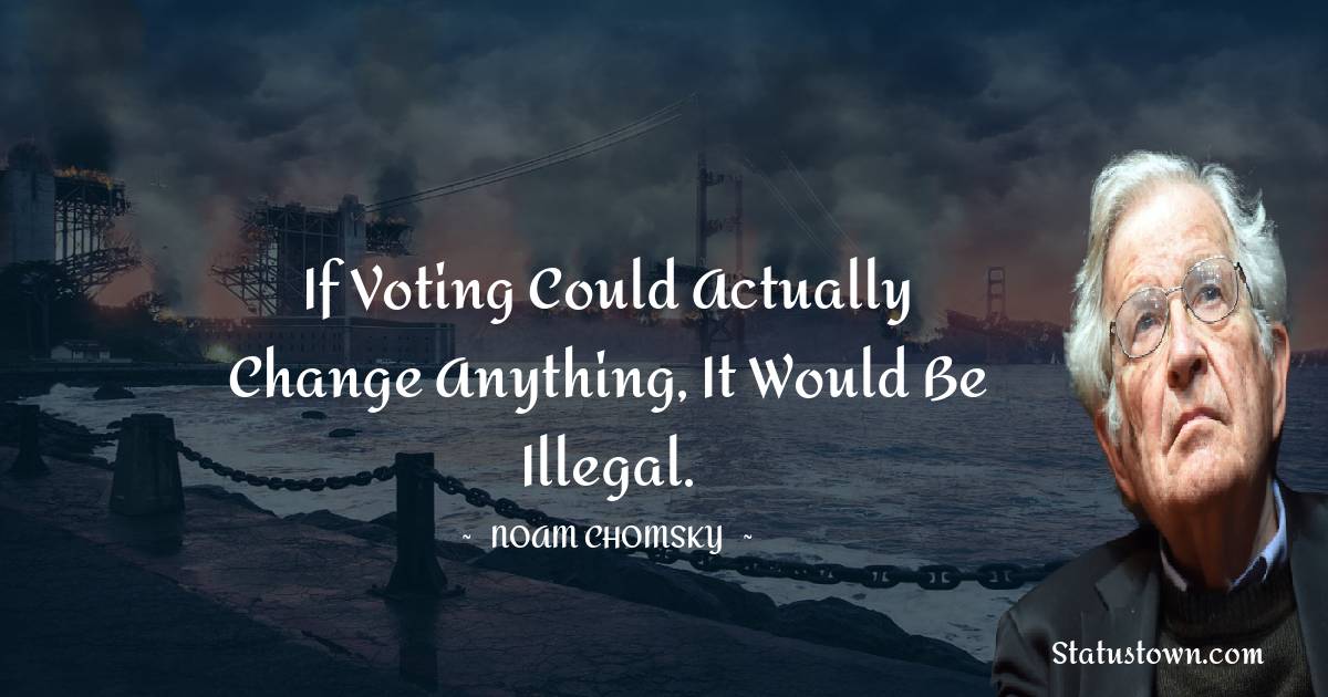 If voting could actually change anything, it would be illegal.