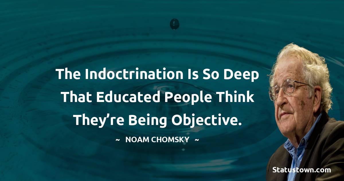 Noam Chomsky Quotes - The indoctrination is so deep that educated people think they’re being objective.