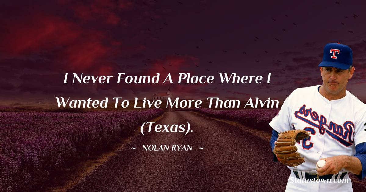Nolan Ryan Quotes - I never found a place where I wanted to live more than Alvin (Texas).