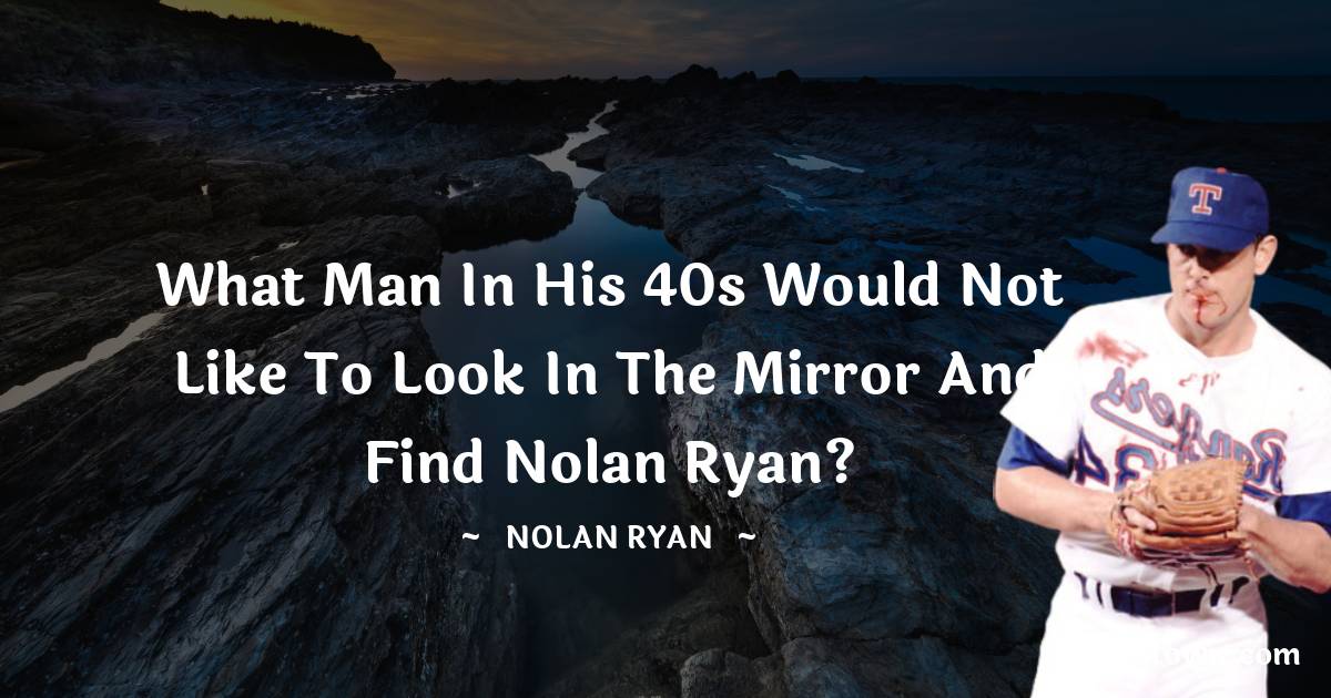 Nolan Ryan Quotes - What man in his 40s would not like to look in the mirror and find Nolan Ryan?