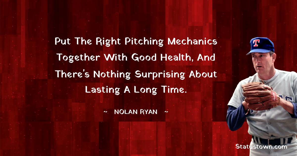 Nolan Ryan Quotes - Put the right pitching mechanics together with good health, and there's nothing surprising about lasting a long time.