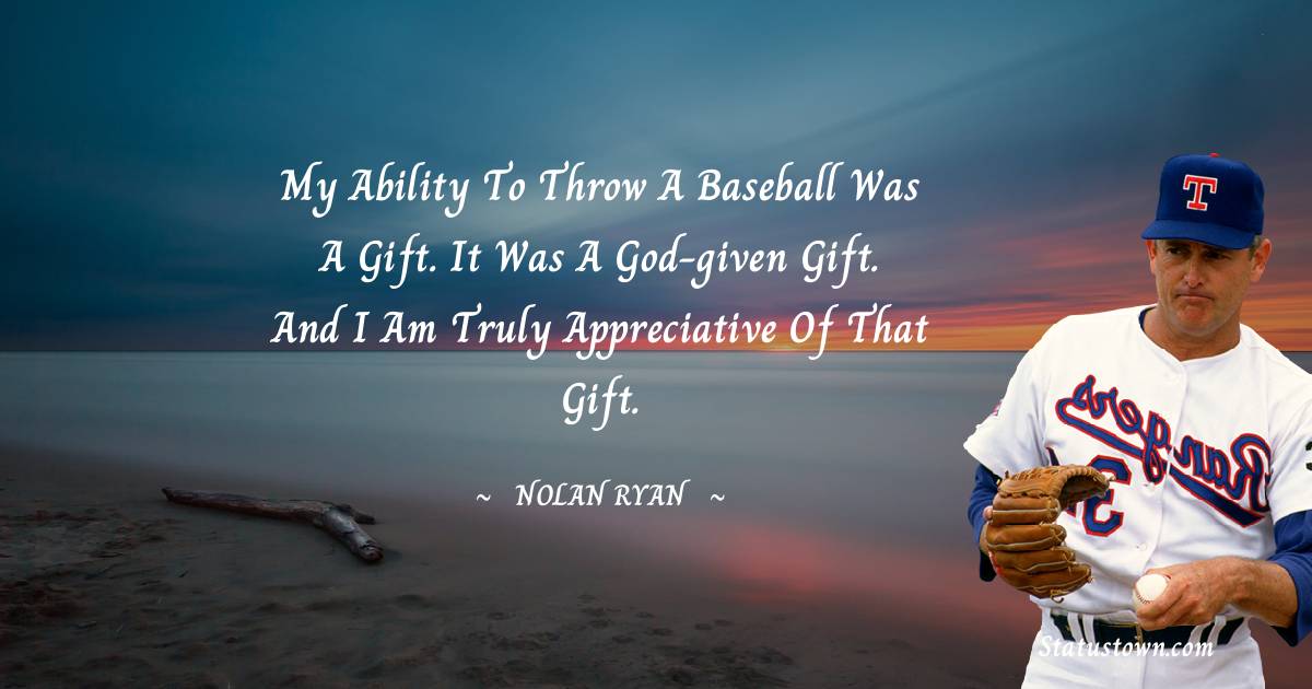 My ability to throw a baseball was a gift. It was a God-given gift. And I am truly appreciative of that gift.