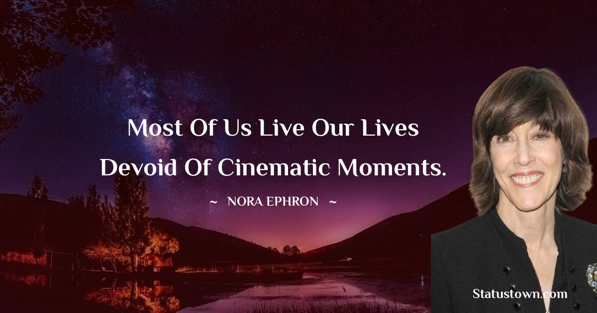 Nora Ephron Quotes - Most of us live our lives devoid of cinematic moments.