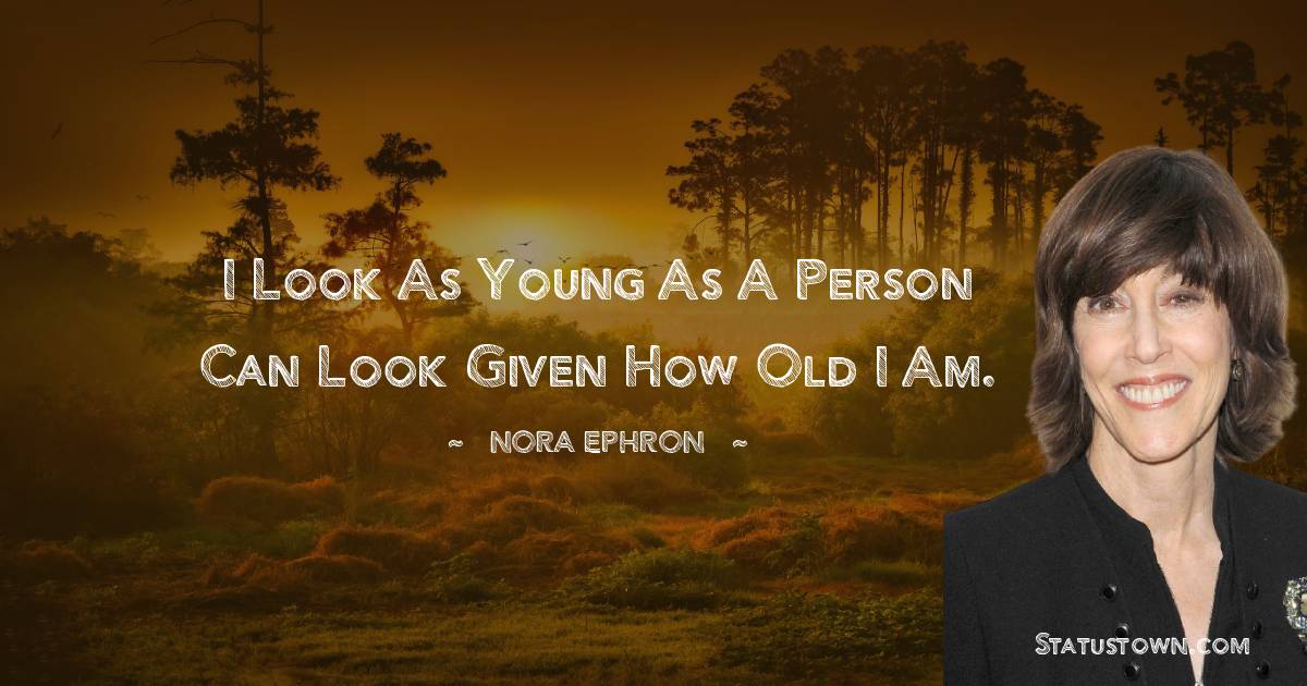 Nora Ephron Quotes - I look as young as a person can look given how old I am.