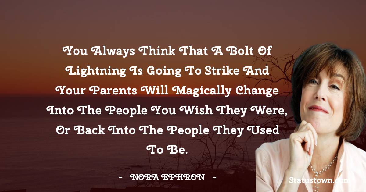Nora Ephron Quotes - You always think that a bolt of lightning is going to strike and your parents will magically change into the people you wish they were, or back into the people they used to be.