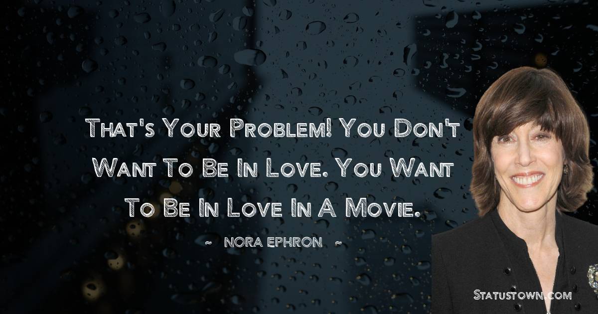 Nora Ephron Quotes - That's your problem! You don't want to be in love. You want to be in love in a movie.