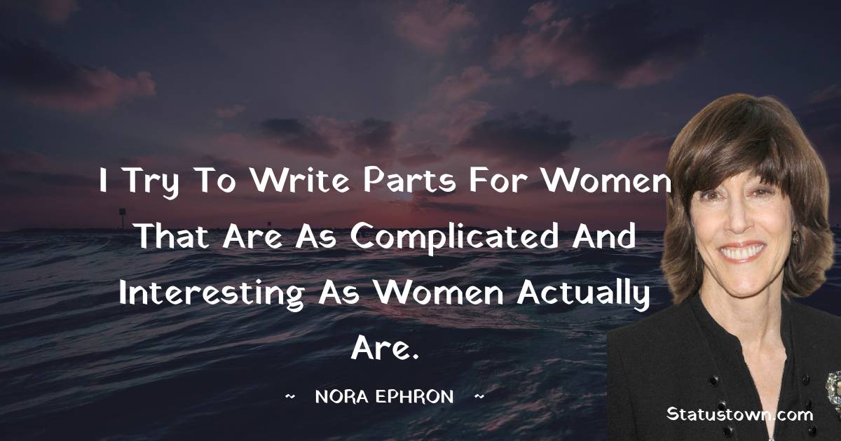 Nora Ephron Quotes - I try to write parts for women that are as complicated and interesting as women actually are.