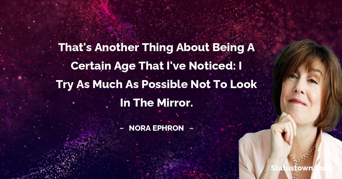 Nora Ephron Quotes - That's another thing about being a certain age that I've noticed: I try as much as possible not to look in the mirror.