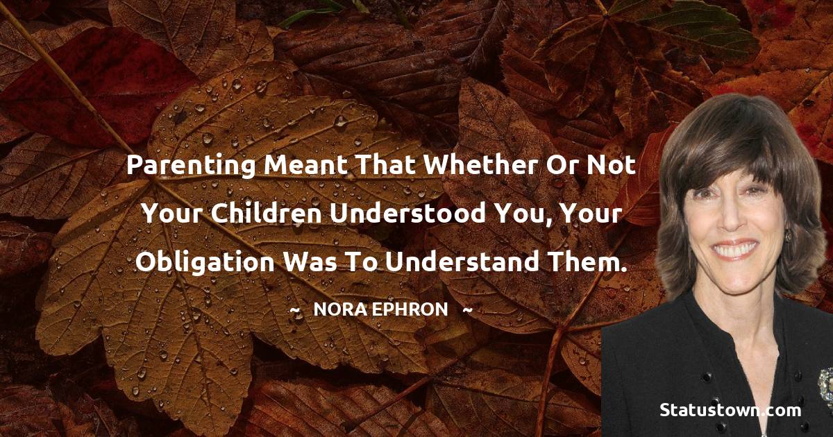 Nora Ephron Quotes - Parenting meant that whether or not your children understood you, your obligation was to understand them.