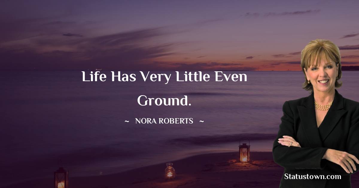 Life has very little even ground.