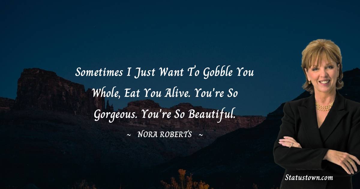 Sometimes I just want to gobble you whole, eat you alive. You're so gorgeous. You're so beautiful. - Nora Roberts quotes